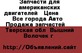 Запчасти для американских двигателей › Цена ­ 999 - Все города Авто » Продажа запчастей   . Тверская обл.,Вышний Волочек г.